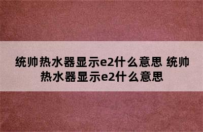 统帅热水器显示e2什么意思 统帅热水器显示e2什么意思